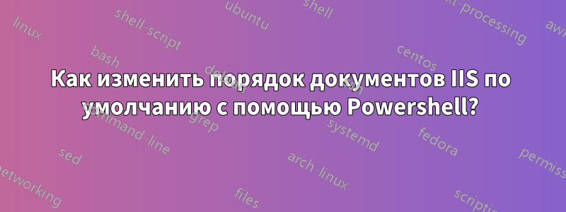 Как изменить порядок документов IIS по умолчанию с помощью Powershell?