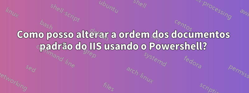 Como posso alterar a ordem dos documentos padrão do IIS usando o Powershell?