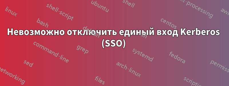 Невозможно отключить единый вход Kerberos (SSO)