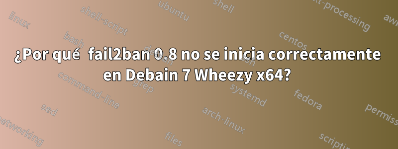 ¿Por qué fail2ban 0.8 no se inicia correctamente en Debain 7 Wheezy x64?