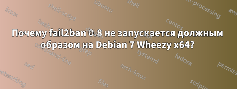 Почему fail2ban 0.8 не запускается должным образом на Debian 7 Wheezy x64?