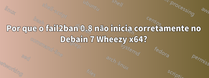 Por que o fail2ban 0.8 não inicia corretamente no Debain 7 Wheezy x64?