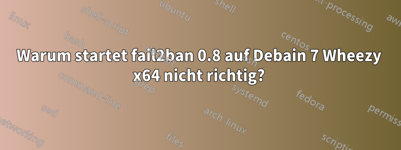 Warum startet fail2ban 0.8 auf Debain 7 Wheezy x64 nicht richtig?
