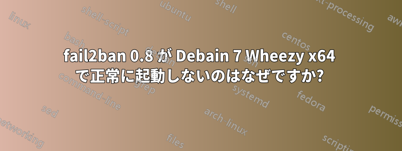 fail2ban 0.8 が Debain 7 Wheezy x64 で正常に起動しないのはなぜですか?