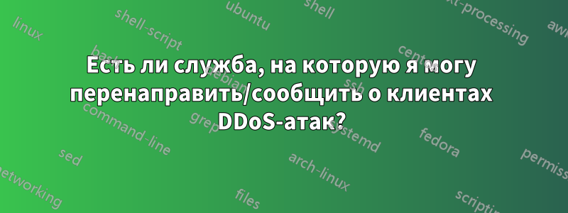 Есть ли служба, на которую я могу перенаправить/сообщить о клиентах DDoS-атак?