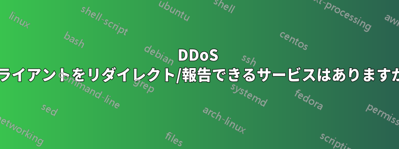 DDoS クライアントをリダイレクト/報告できるサービスはありますか?