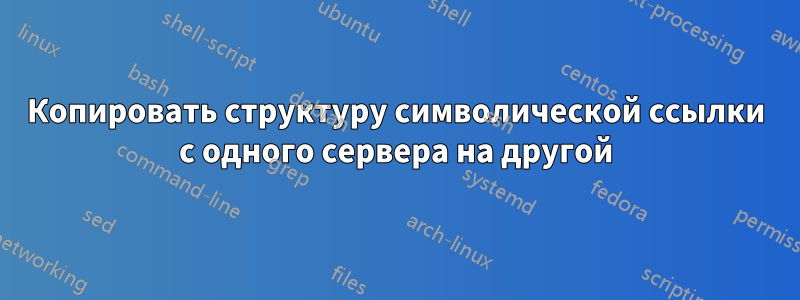 Копировать структуру символической ссылки с одного сервера на другой