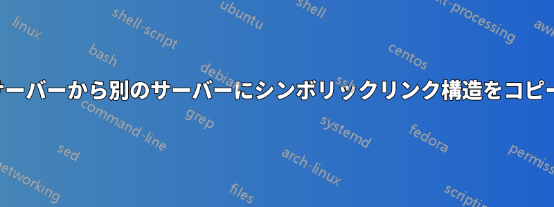 あるサーバーから別のサーバーにシンボリックリンク構造をコピーする