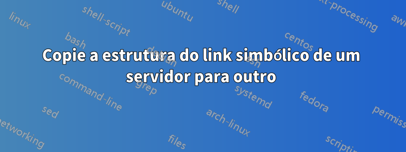 Copie a estrutura do link simbólico de um servidor para outro
