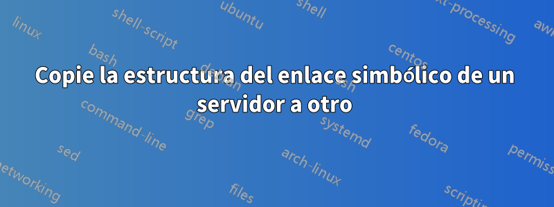 Copie la estructura del enlace simbólico de un servidor a otro