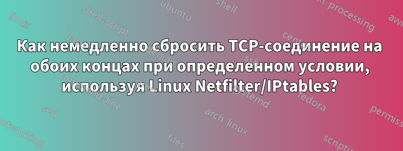 Как немедленно сбросить TCP-соединение на обоих концах при определенном условии, используя Linux Netfilter/IPtables?