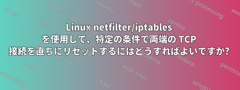 Linux netfilter/iptables を使用して、特定の条件で両端の TCP 接続を直ちにリセットするにはどうすればよいですか?