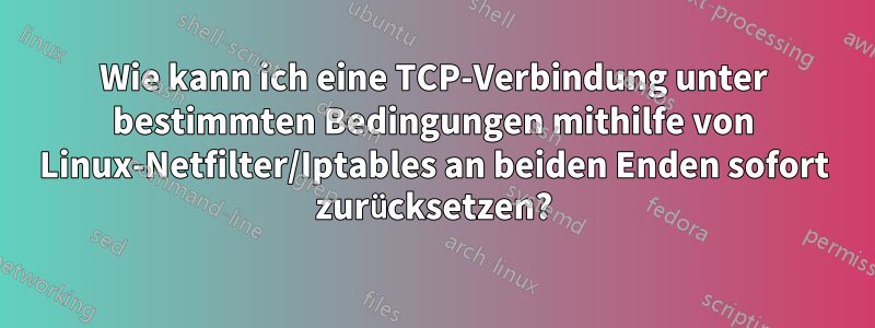 Wie kann ich eine TCP-Verbindung unter bestimmten Bedingungen mithilfe von Linux-Netfilter/Iptables an beiden Enden sofort zurücksetzen?
