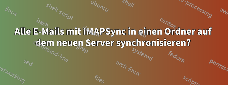 Alle E-Mails mit IMAPSync in einen Ordner auf dem neuen Server synchronisieren?
