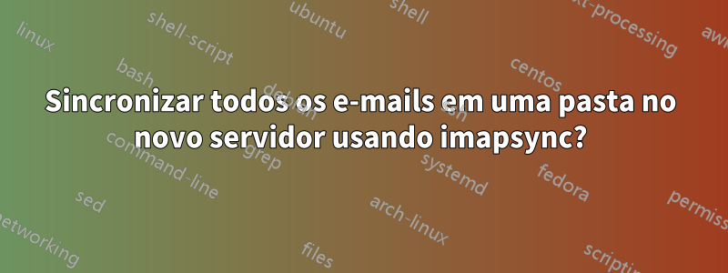 Sincronizar todos os e-mails em uma pasta no novo servidor usando imapsync?