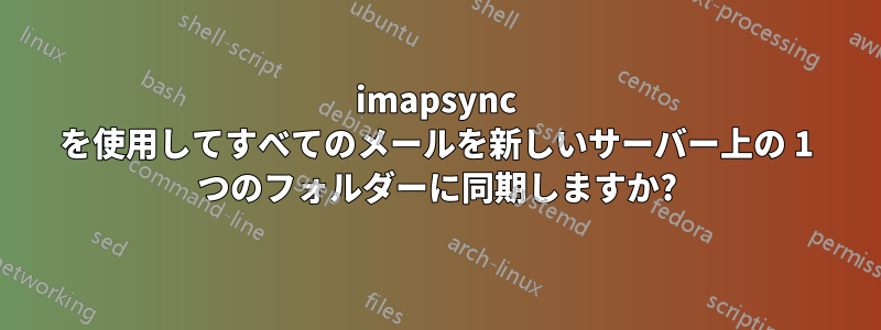 imapsync を使用してすべてのメールを新しいサーバー上の 1 つのフォルダーに同期しますか?