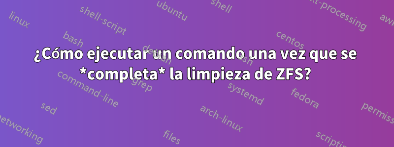 ¿Cómo ejecutar un comando una vez que se *completa* la limpieza de ZFS?
