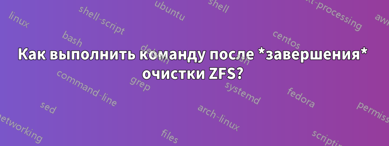 Как выполнить команду после *завершения* очистки ZFS?