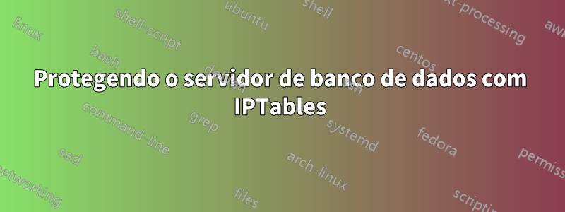 Protegendo o servidor de banco de dados com IPTables