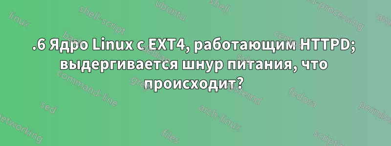 2.6 Ядро Linux с EXT4, работающим HTTPD; выдергивается шнур питания, что происходит?