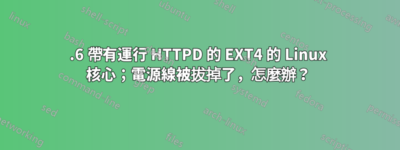 2.6 帶有運行 HTTPD 的 EXT4 的 Linux 核心；電源線被拔掉了，怎麼辦？