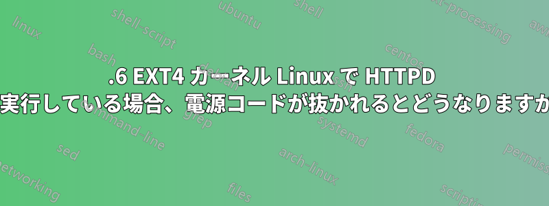 2.6 EXT4 カーネル Linux で HTTPD を実行している場合、電源コードが抜かれるとどうなりますか?