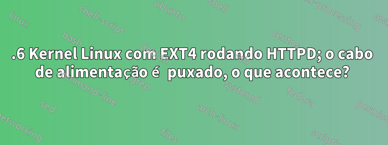 2.6 Kernel Linux com EXT4 rodando HTTPD; o cabo de alimentação é puxado, o que acontece?