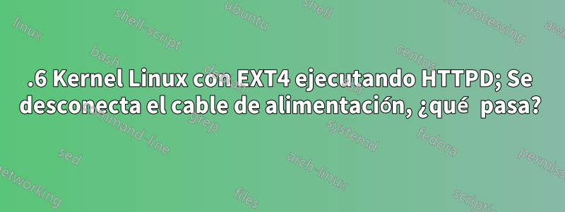 2.6 Kernel Linux con EXT4 ejecutando HTTPD; Se desconecta el cable de alimentación, ¿qué pasa?