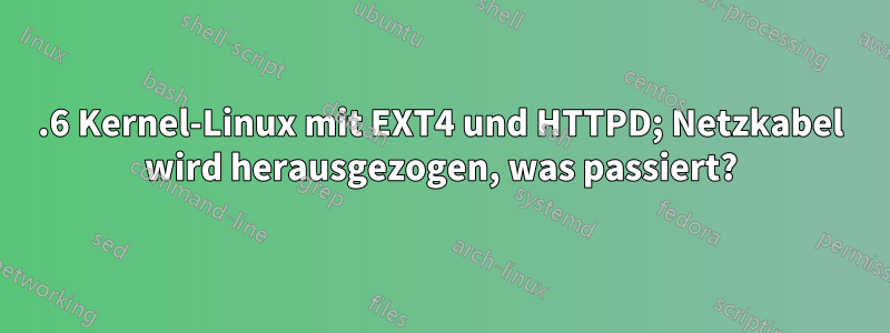 2.6 Kernel-Linux mit EXT4 und HTTPD; Netzkabel wird herausgezogen, was passiert?