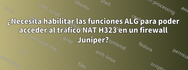 ¿Necesita habilitar las funciones ALG para poder acceder al tráfico NAT H323 en un firewall Juniper?