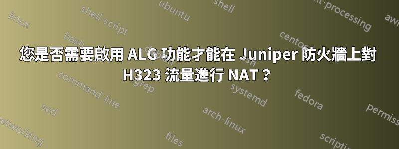 您是否需要啟用 ALG 功能才能在 Juniper 防火牆上對 H323 流量進行 NAT？