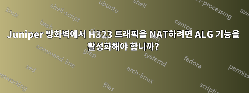 Juniper 방화벽에서 H323 트래픽을 NAT하려면 ALG 기능을 활성화해야 합니까?