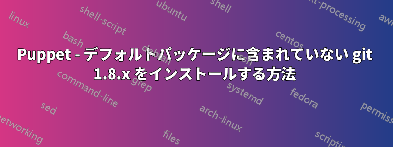 Puppet - デフォルトパッケージに含まれていない git 1.8.x をインストールする方法