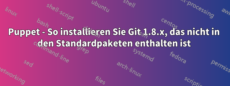 Puppet - So installieren Sie Git 1.8.x, das nicht in den Standardpaketen enthalten ist