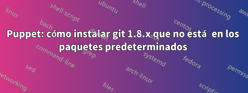 Puppet: cómo instalar git 1.8.x que no está en los paquetes predeterminados