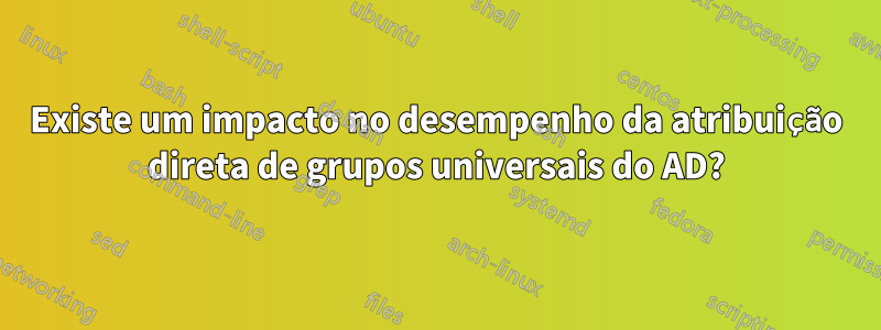 Existe um impacto no desempenho da atribuição direta de grupos universais do AD?