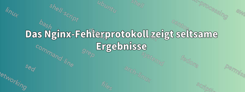 Das Nginx-Fehlerprotokoll zeigt seltsame Ergebnisse