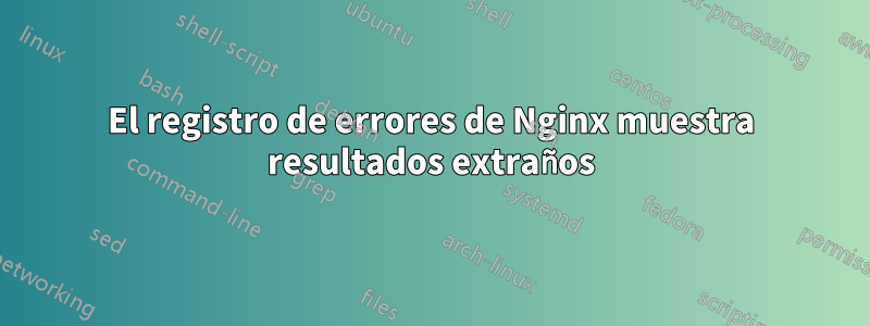 El registro de errores de Nginx muestra resultados extraños