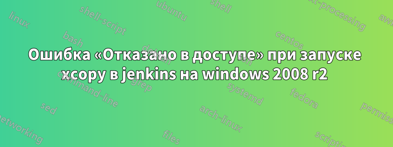 Ошибка «Отказано в доступе» при запуске xcopy в jenkins на windows 2008 r2