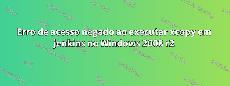 Erro de acesso negado ao executar xcopy em jenkins no Windows 2008 r2