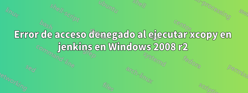 Error de acceso denegado al ejecutar xcopy en jenkins en Windows 2008 r2