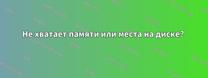 Не хватает памяти или места на диске?