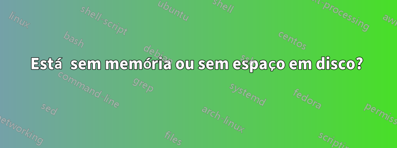 Está sem memória ou sem espaço em disco?