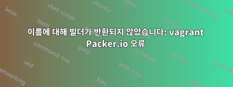 이름에 대해 빌더가 반환되지 않았습니다: vagrant Packer.io 오류