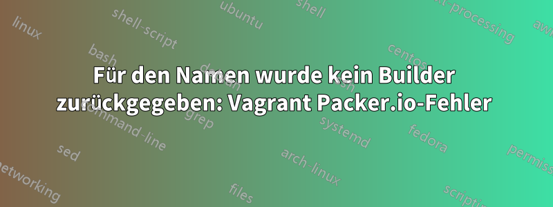 Für den Namen wurde kein Builder zurückgegeben: Vagrant Packer.io-Fehler