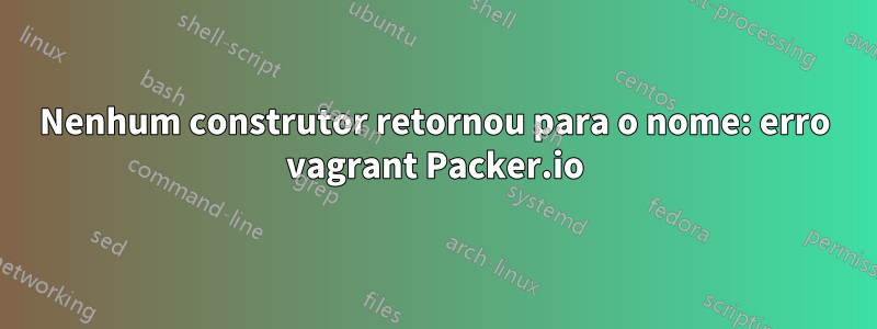 Nenhum construtor retornou para o nome: erro vagrant Packer.io