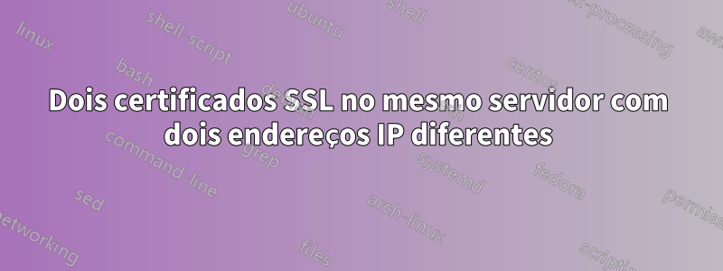 Dois certificados SSL no mesmo servidor com dois endereços IP diferentes