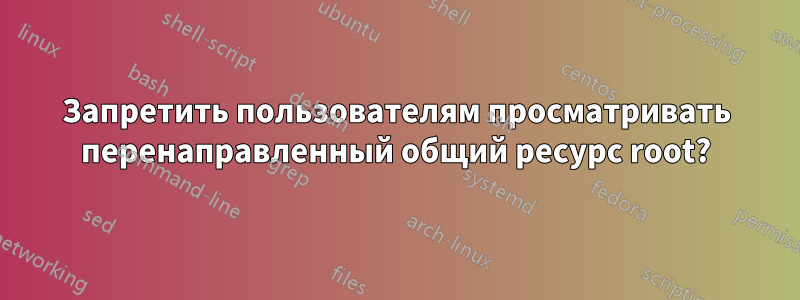 Запретить пользователям просматривать перенаправленный общий ресурс root?