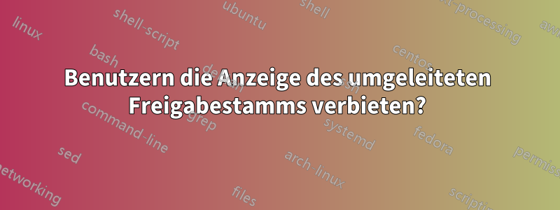 Benutzern die Anzeige des umgeleiteten Freigabestamms verbieten?