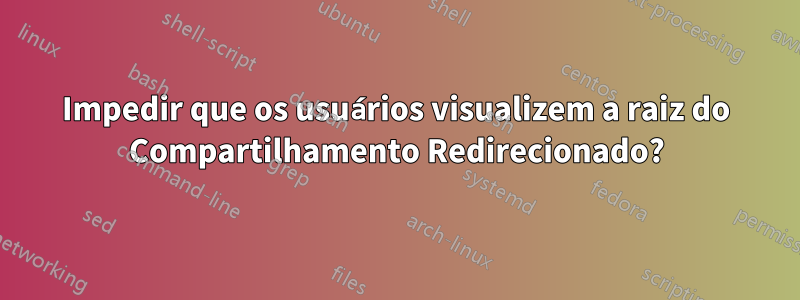 Impedir que os usuários visualizem a raiz do Compartilhamento Redirecionado?